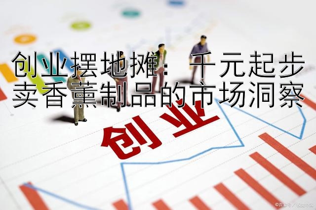 创业摆地摊：千元起步卖香薰制品的市场洞察