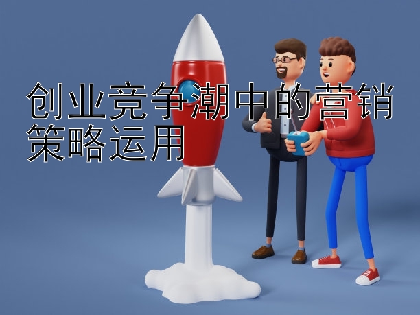 创业竞争潮中的营销策略运用