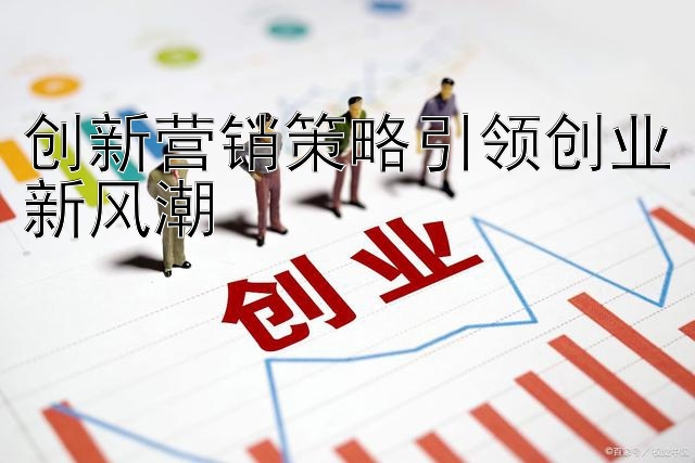 创新营销策略引领创业新风潮