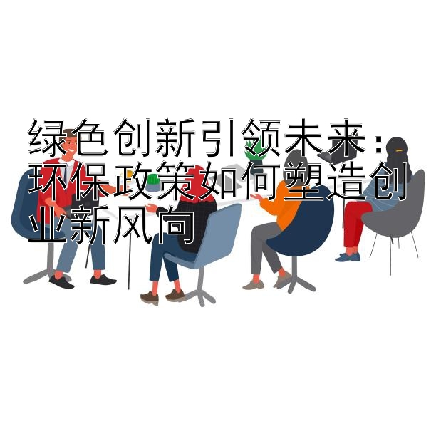 绿色创新引领未来：环保政策如何塑造创业新风向