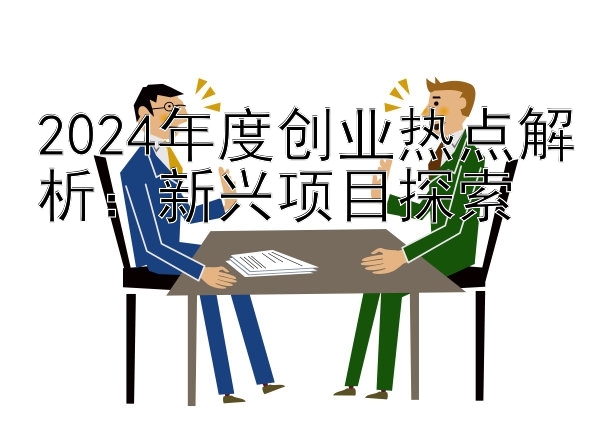 2024年度创业热点解析：新兴项目探索