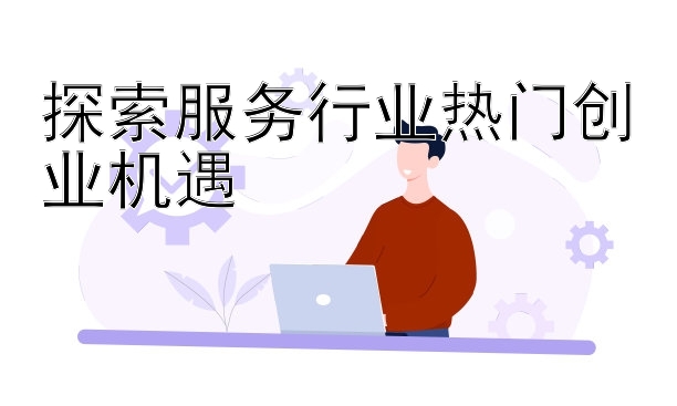 探索服务行业热门创业机遇