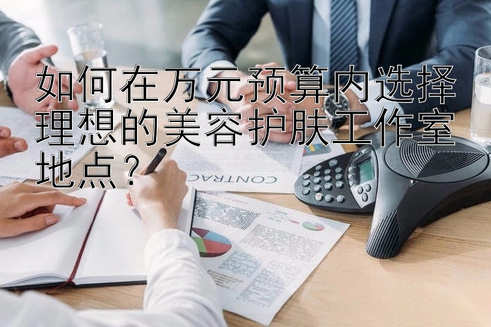 如何在万元预算内选择理想的美容护肤工作室地点？