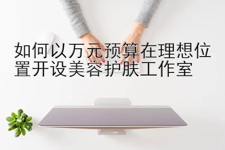 如何以万元预算在理想位置开设美容护肤工作室