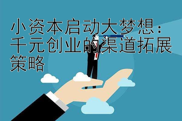 小资本启动大梦想：千元创业的渠道拓展策略