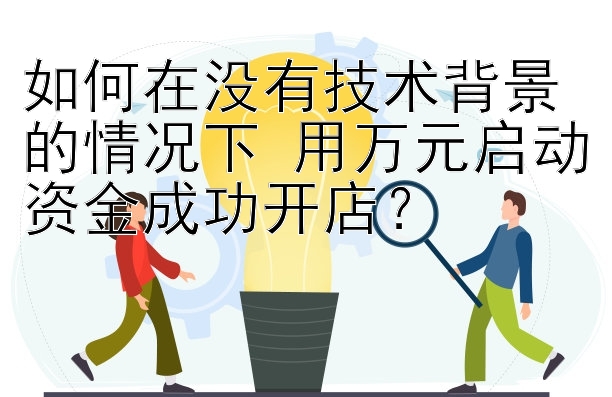 如何在没有技术背景的情况下 用万元启动资金成功开店？