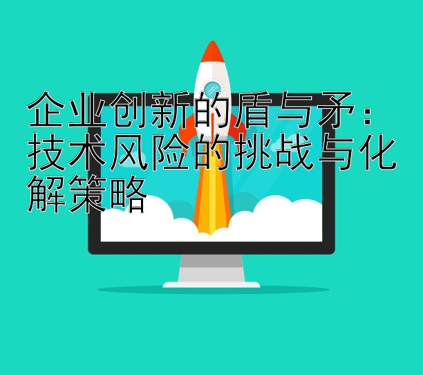 企业创新的盾与矛：技术风险的挑战与化解策略