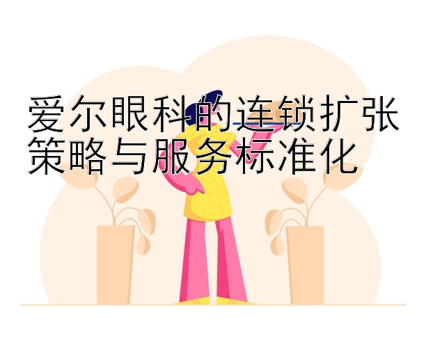 爱尔眼科的连锁扩张策略与服务标准化