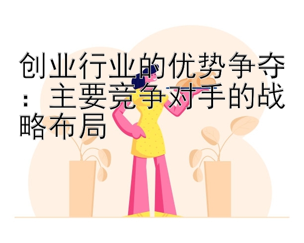 创业行业的优势争夺：主要竞争对手的战略布局