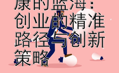 挖掘医疗健康的蓝海：创业的精准路径与创新策略