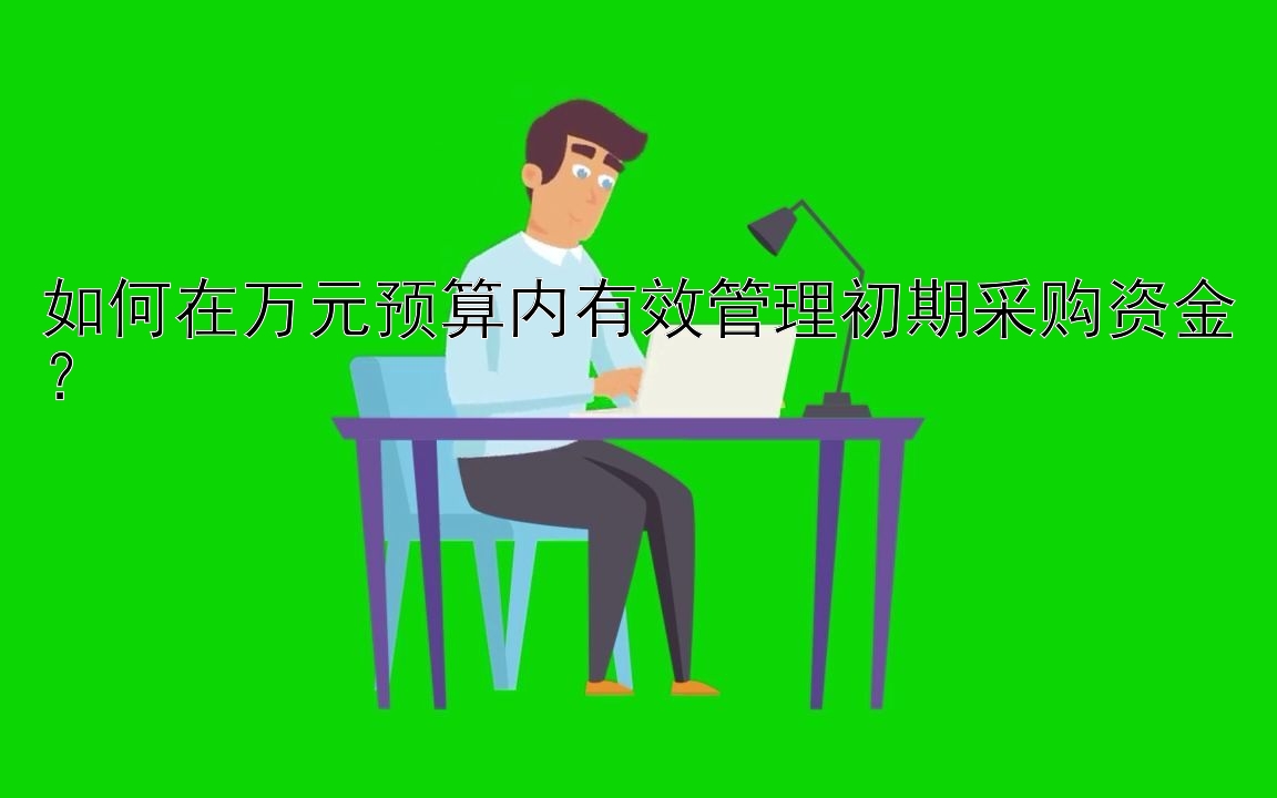 如何在万元预算内有效管理初期采购资金？