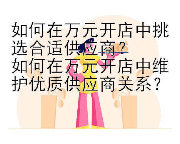 如何在万元开店中挑选合适供应商？
如何在万元开店中维护优质供应商关系？