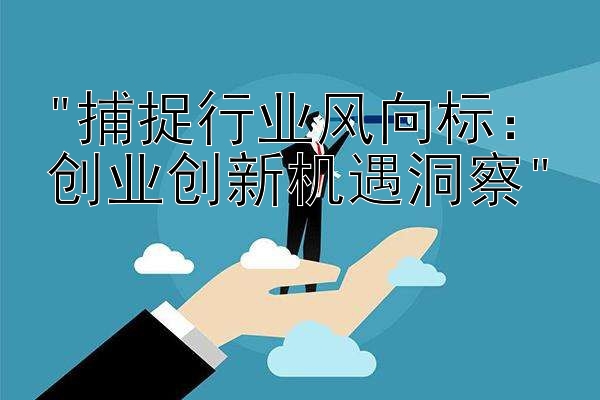 捕捉行业风向标：创业创新机遇洞察