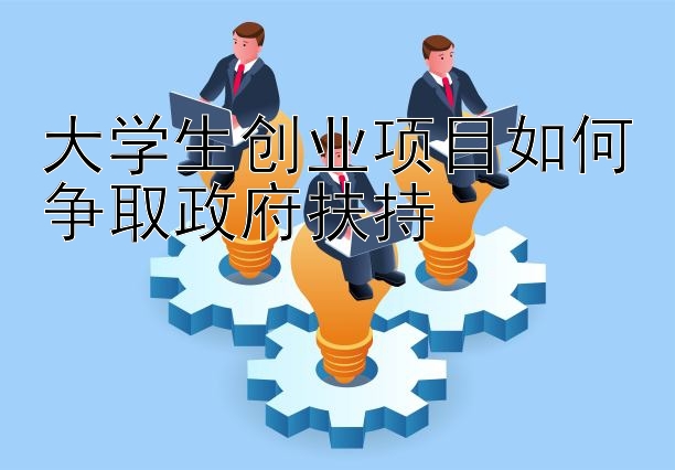 大学生创业项目如何争取政府扶持