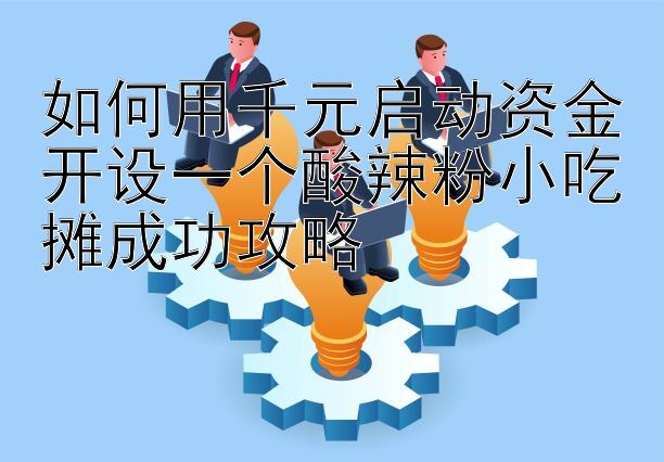 如何用千元启动资金开设一个酸辣粉小吃摊成功攻略