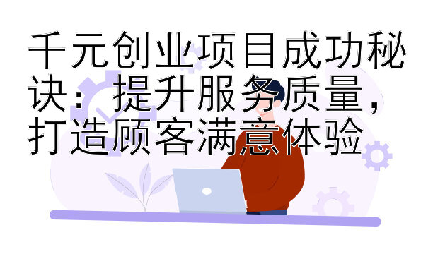 千元创业项目成功秘诀：提升服务质量，打造顾客满意体验