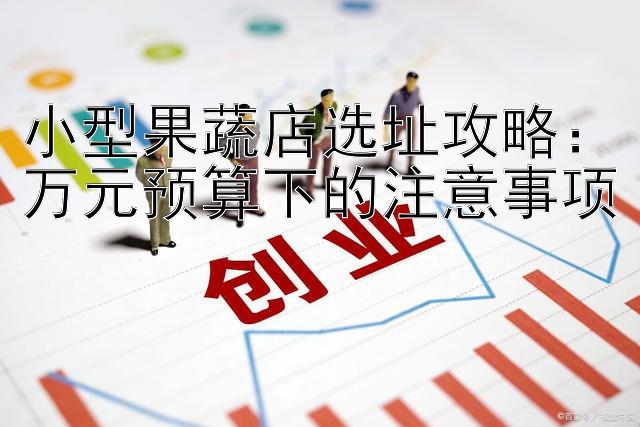 小型果蔬店选址攻略：万元预算下的注意事项