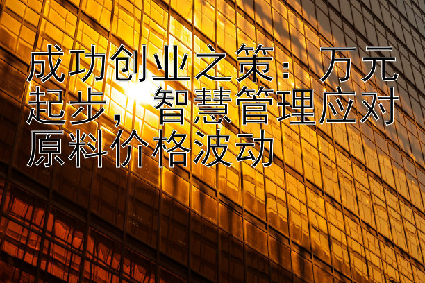 成功创业之策：万元起步，智慧管理应对原料价格波动