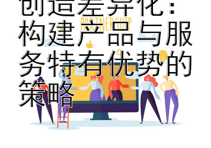 创造差异化：构建产品与服务特有优势的策略