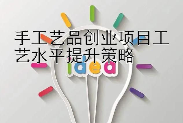 手工艺品创业项目工艺水平提升策略