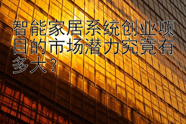 智能家居系统创业项目的市场潜力究竟有多大？