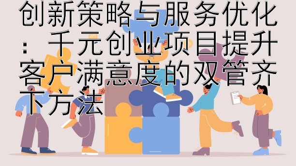 创新策略与服务优化：千元创业项目提升客户满意度的双管齐下方法