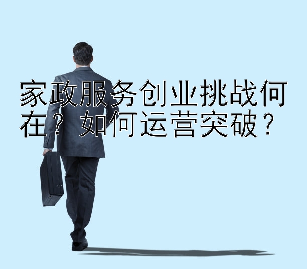 家政服务创业挑战何在？如何运营突破？