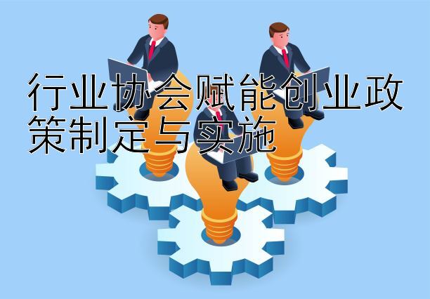 行业协会赋能创业政策制定与实施