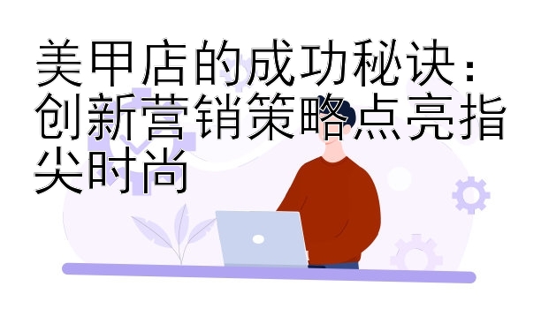 美甲店的成功秘诀：创新营销策略点亮指尖时尚