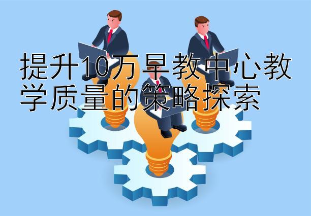 提升10万早教中心教学质量的策略探索