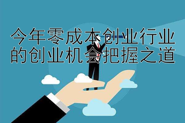 今年零成本创业行业的创业机会把握之道