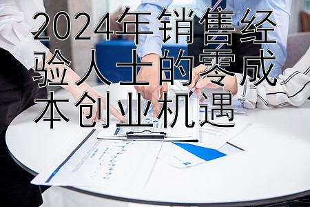 2024年销售经验人士的零成本创业机遇