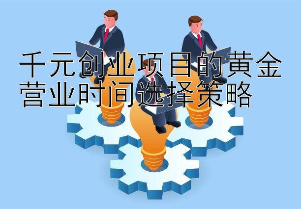 千元创业项目的黄金营业时间选择策略