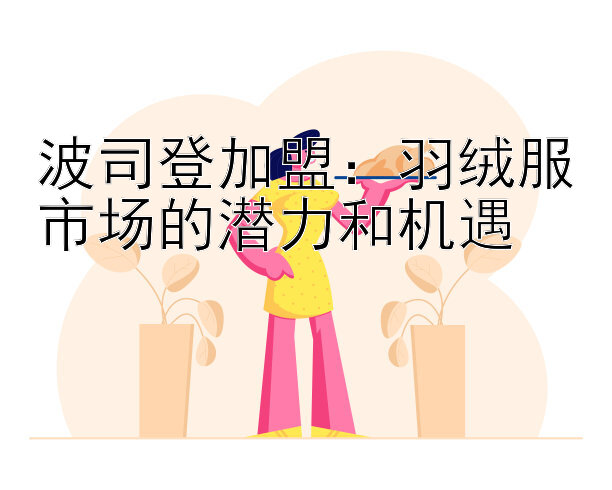 波司登加盟：羽绒服市场的潜力和机遇