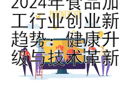 2024年食品加工行业创业新趋势：健康升级与技术革新