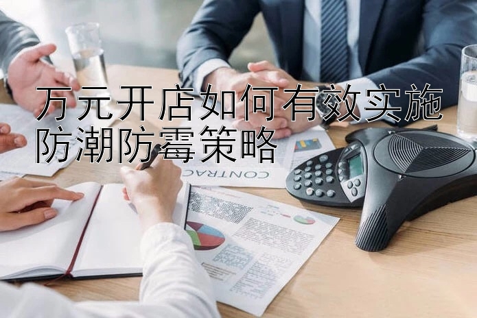 万元开店如何有效实施防潮防霉策略