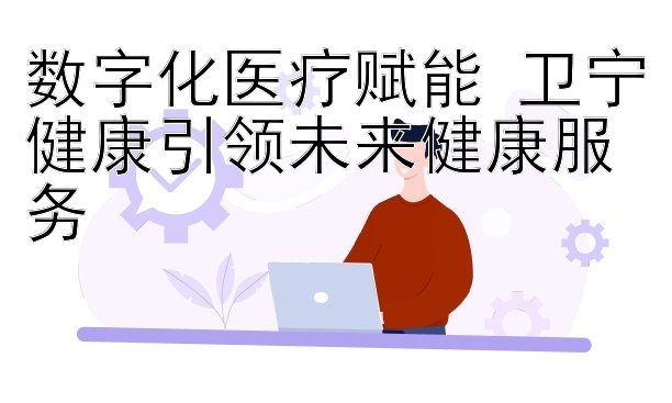 数字化医疗赋能 卫宁健康引领未来健康服务