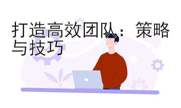 打造高效团队：策略与技巧