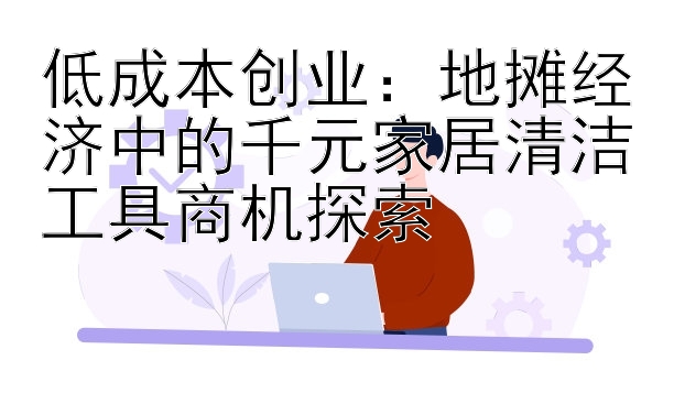 低成本创业：地摊经济中的千元家居清洁工具商机探索