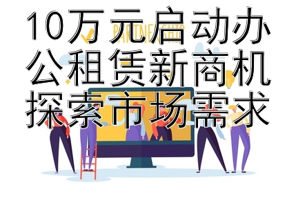 10万元启动办公租赁新商机探索市场需求