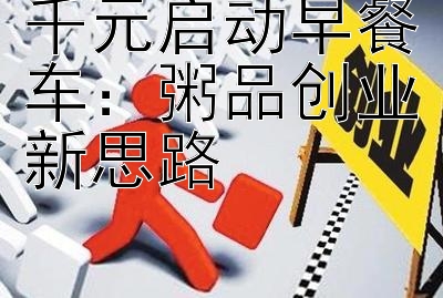 千元启动早餐车：粥品创业新思路