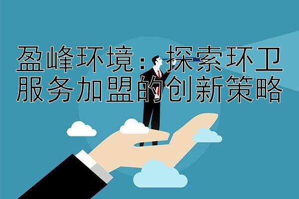 盈峰环境：探索环卫服务加盟的创新策略