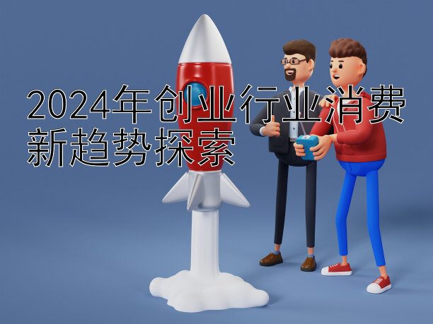 2024年创业行业消费新趋势探索