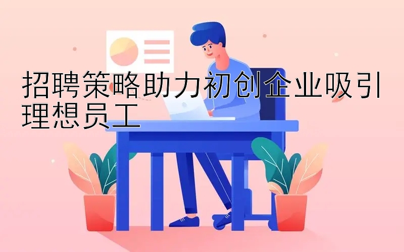 招聘策略助力初创企业吸引理想员工