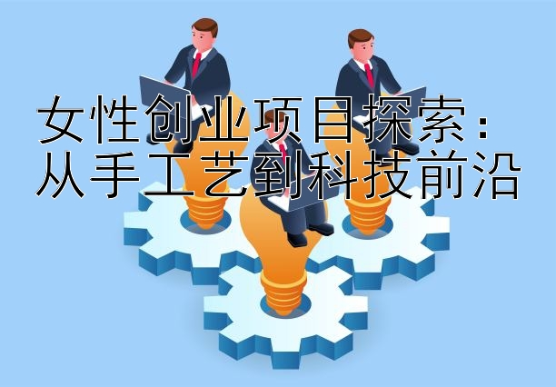 女性创业项目探索：从手工艺到科技前沿