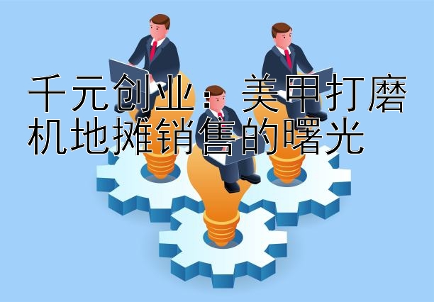 千元创业：美甲打磨机地摊销售的曙光