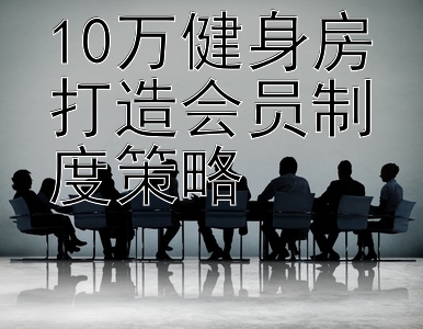 10万健身房打造会员制度策略