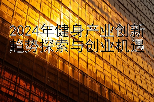 2024年健身产业创新趋势探索与创业机遇