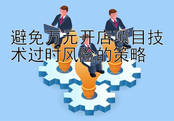 避免万元开店项目技术过时风险的策略