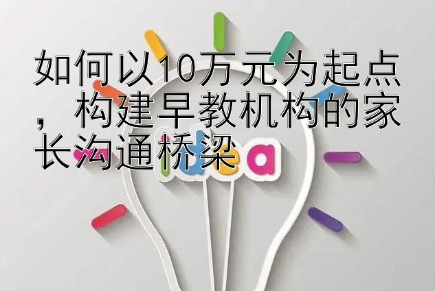 如何以10万元为起点，构建早教机构的家长沟通桥梁